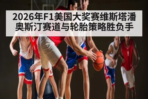 2026年F1美国大奖赛维斯塔潘奥斯汀赛道与轮胎策略胜负手