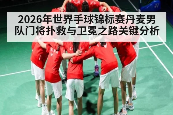 2026年世界手球锦标赛丹麦男队门将扑救与卫冕之路关键分析(LPL)